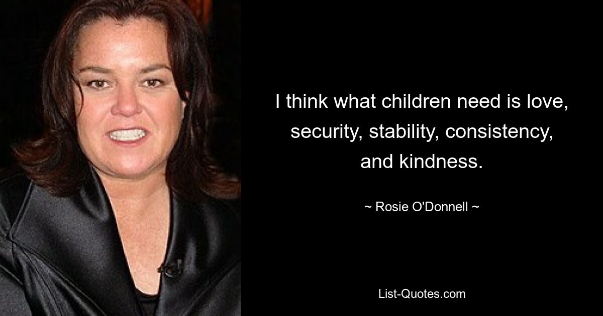 I think what children need is love, security, stability, consistency, and kindness. — © Rosie O'Donnell