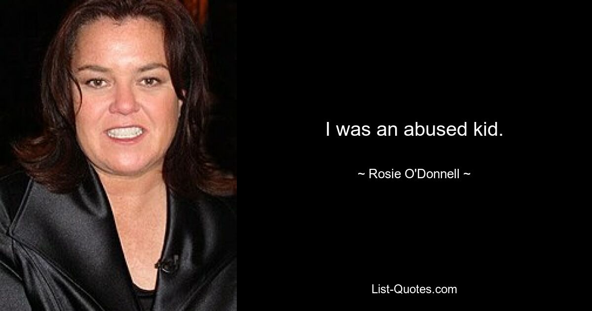 I was an abused kid. — © Rosie O'Donnell