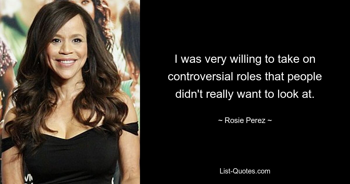 I was very willing to take on controversial roles that people didn't really want to look at. — © Rosie Perez