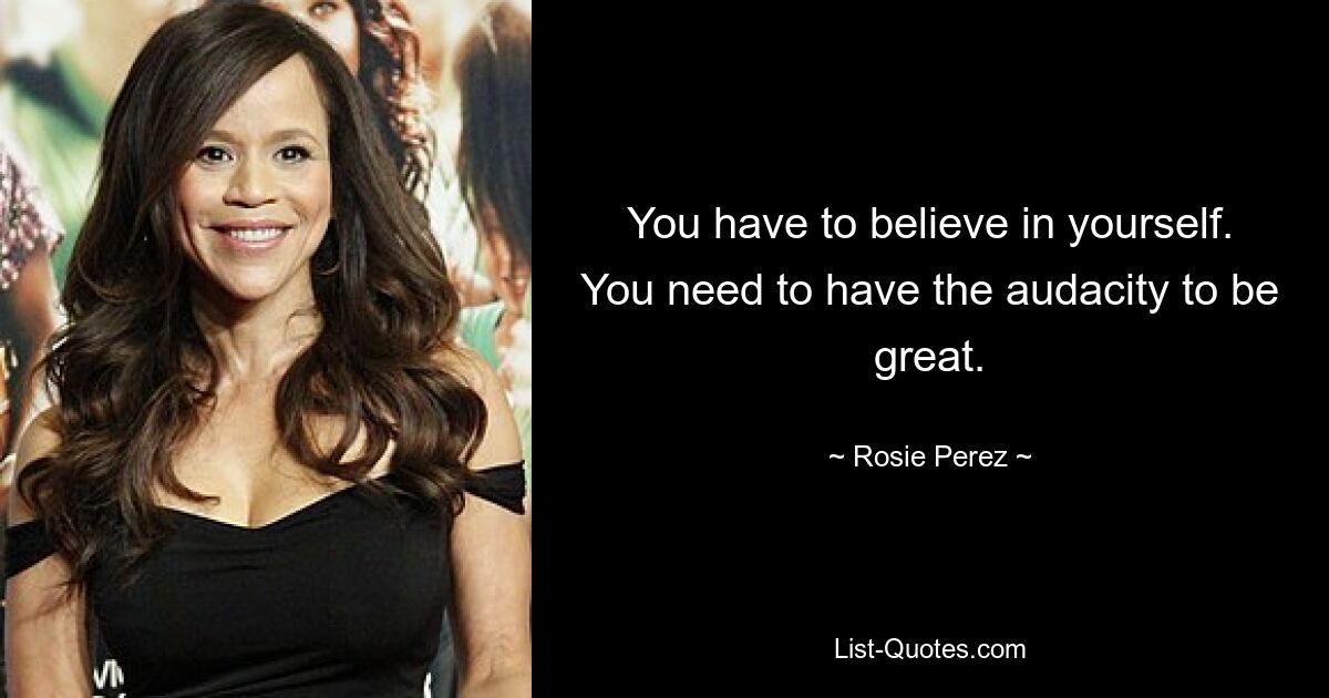 You have to believe in yourself. You need to have the audacity to be great. — © Rosie Perez