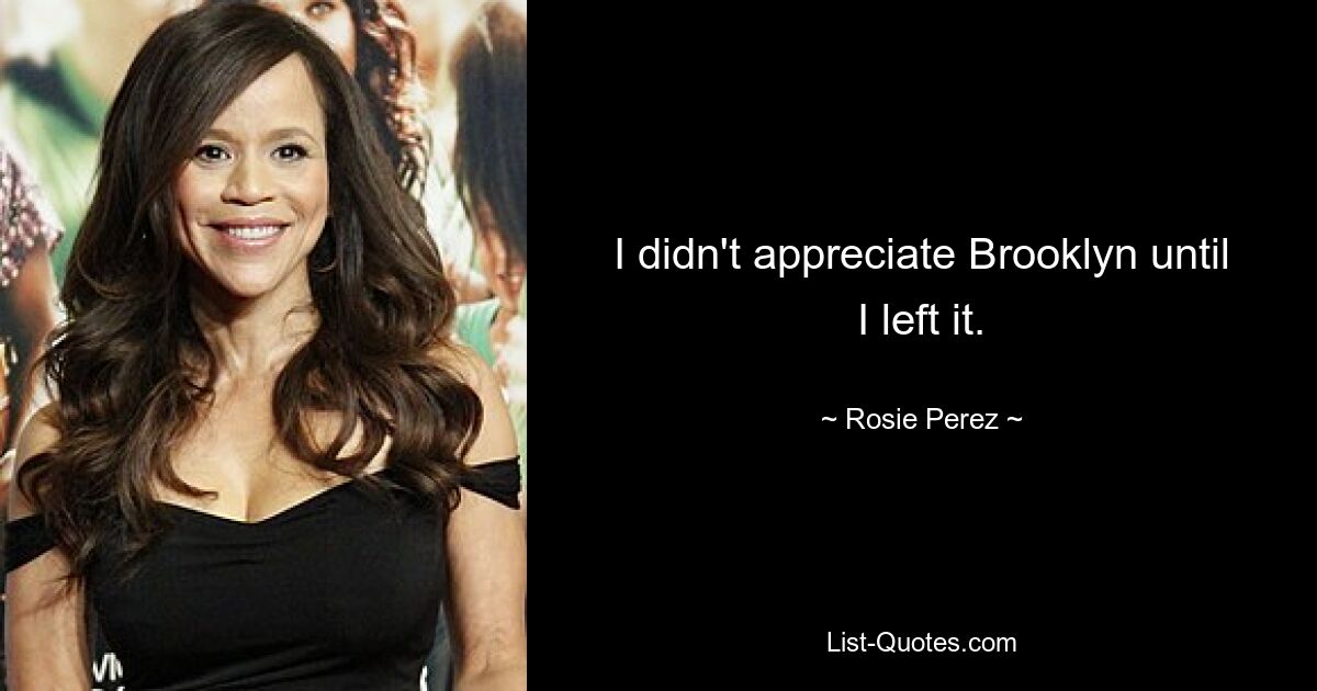 I didn't appreciate Brooklyn until I left it. — © Rosie Perez