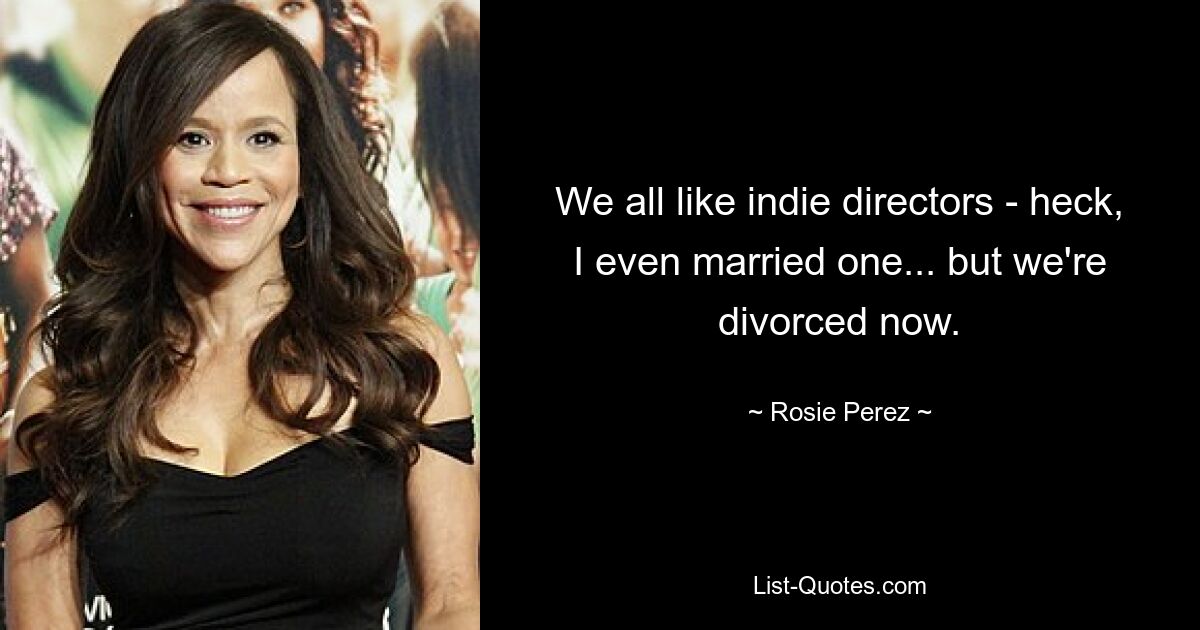 We all like indie directors - heck, I even married one... but we're divorced now. — © Rosie Perez