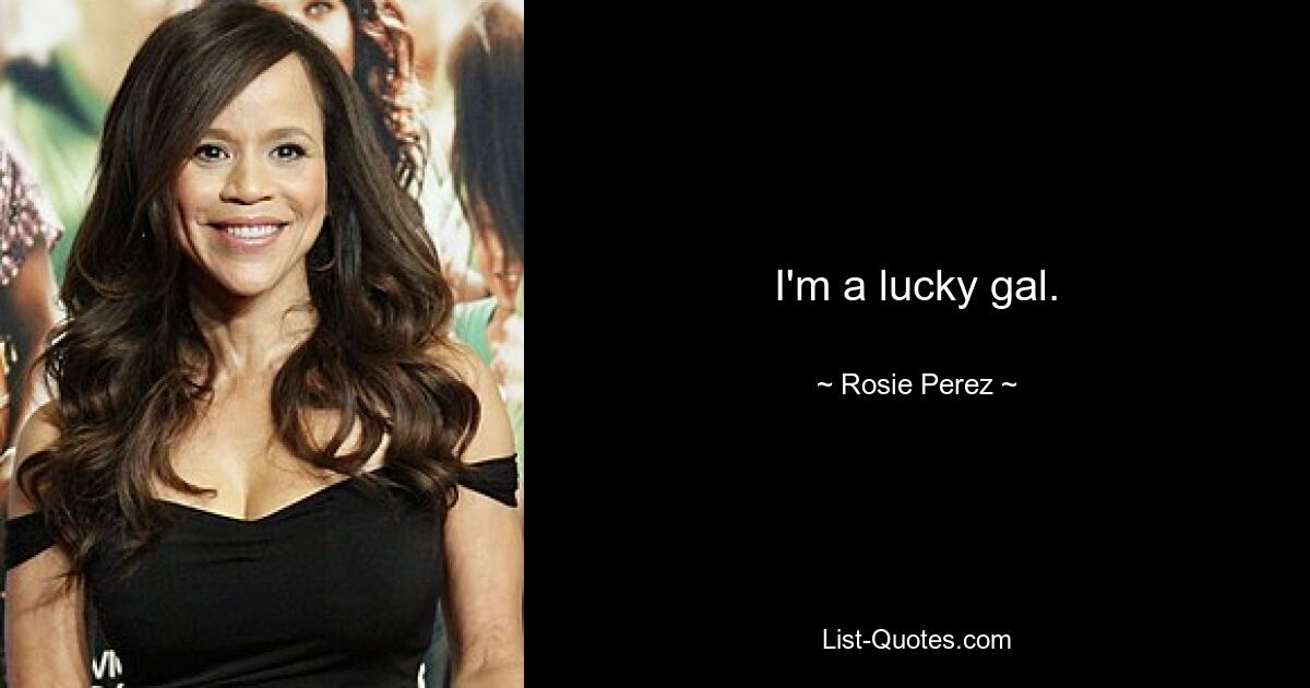 I'm a lucky gal. — © Rosie Perez