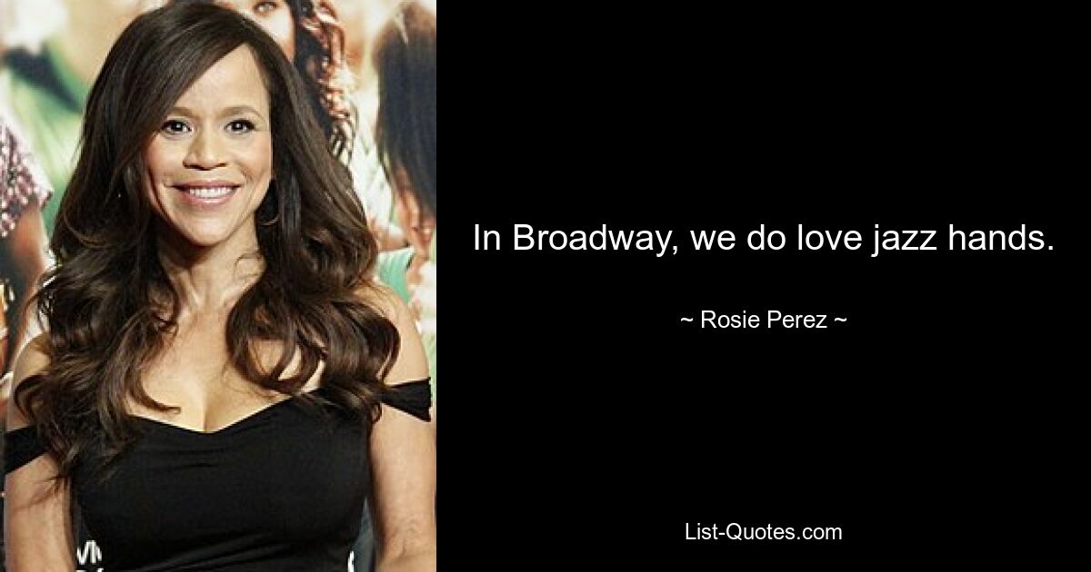 In Broadway, we do love jazz hands. — © Rosie Perez