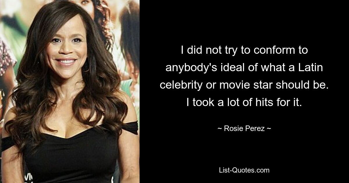 I did not try to conform to anybody's ideal of what a Latin celebrity or movie star should be. I took a lot of hits for it. — © Rosie Perez