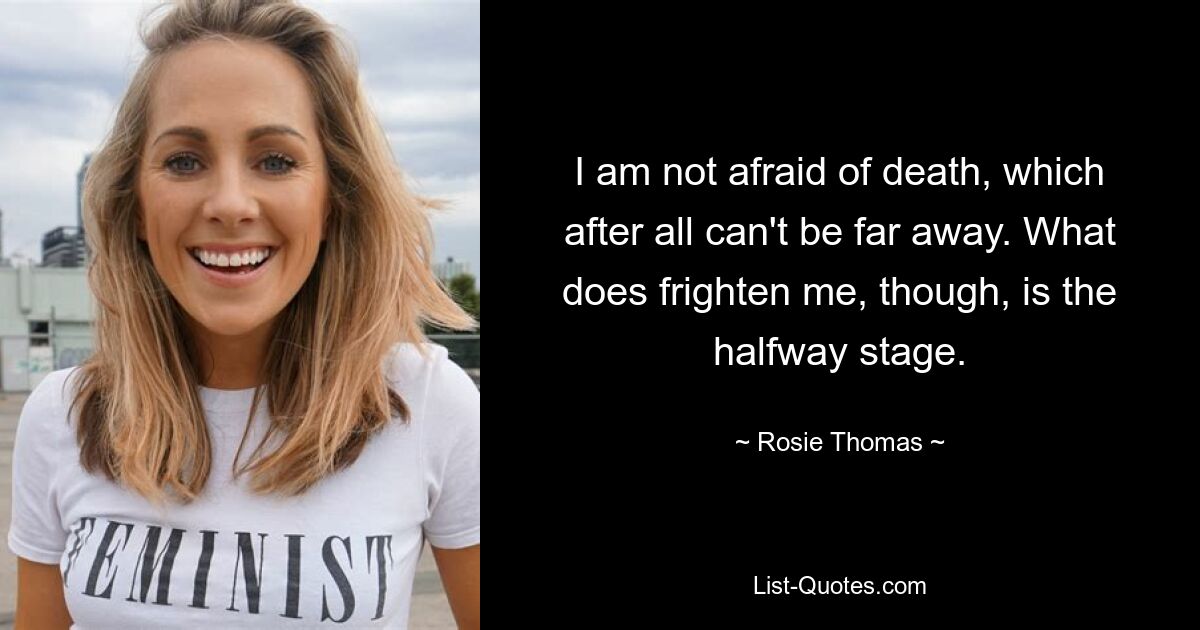 I am not afraid of death, which after all can't be far away. What does frighten me, though, is the halfway stage. — © Rosie Thomas