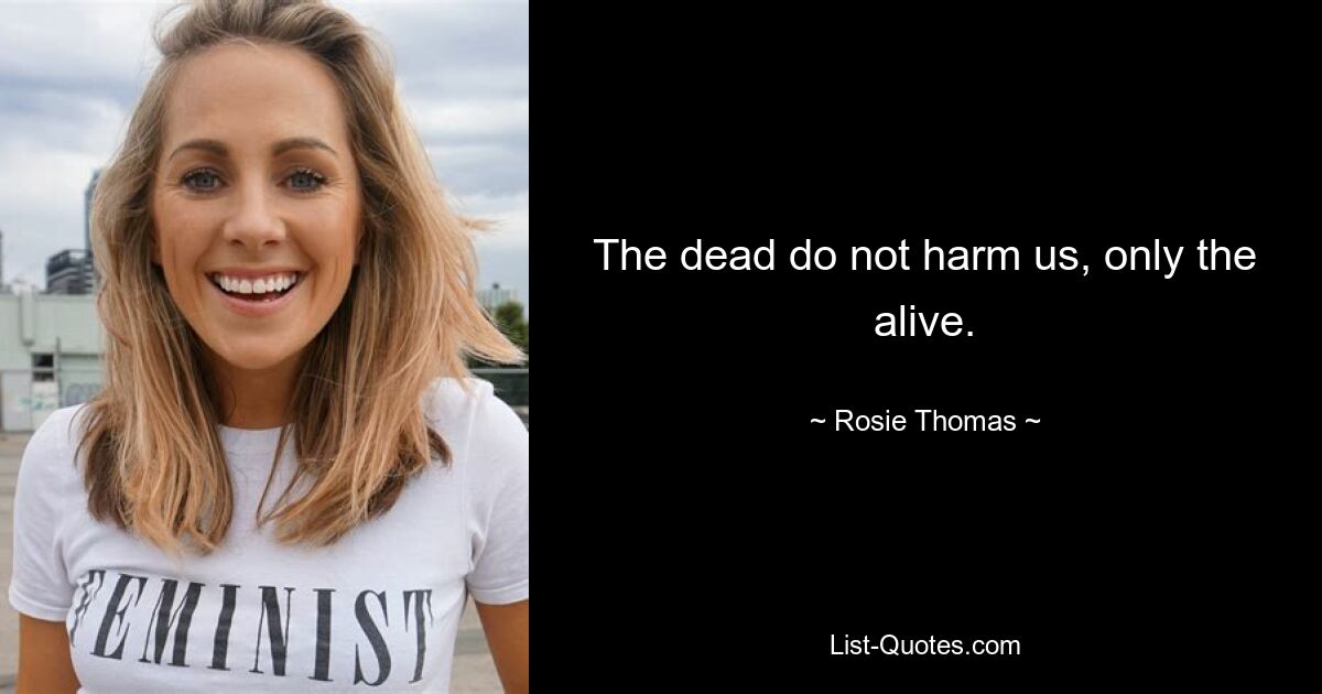 The dead do not harm us, only the alive. — © Rosie Thomas