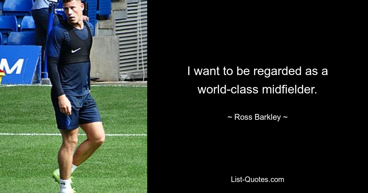 I want to be regarded as a world-class midfielder. — © Ross Barkley