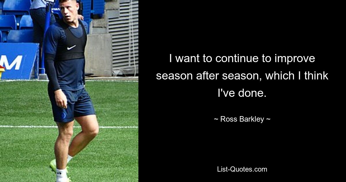 I want to continue to improve season after season, which I think I've done. — © Ross Barkley