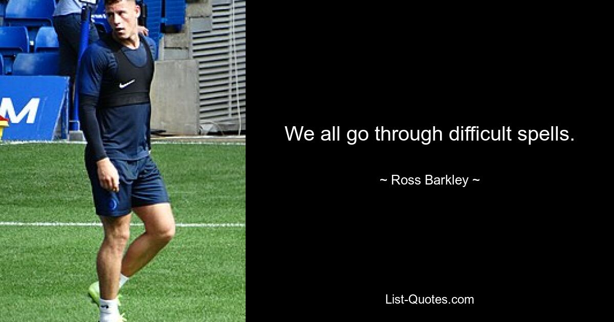 We all go through difficult spells. — © Ross Barkley