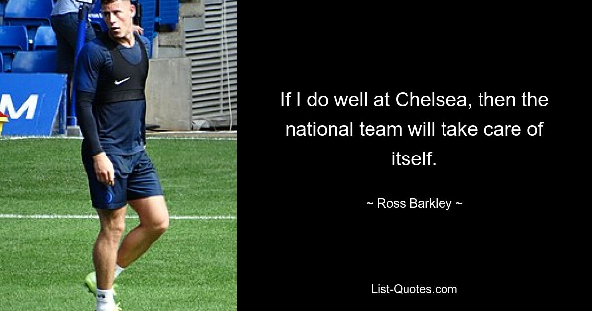 If I do well at Chelsea, then the national team will take care of itself. — © Ross Barkley