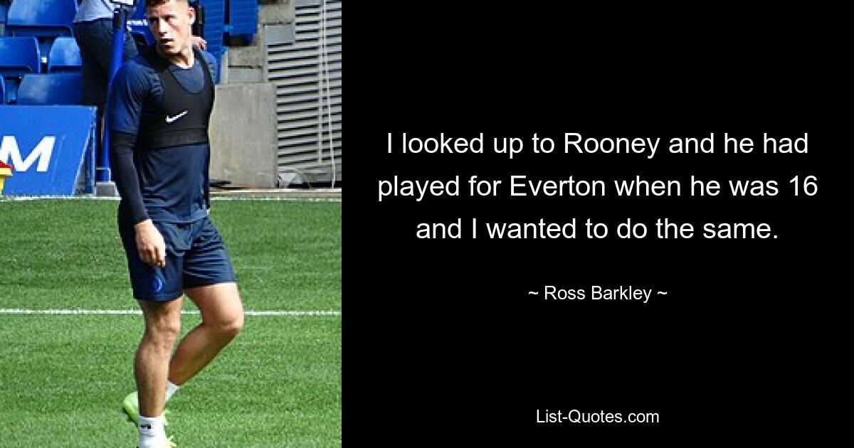 I looked up to Rooney and he had played for Everton when he was 16 and I wanted to do the same. — © Ross Barkley