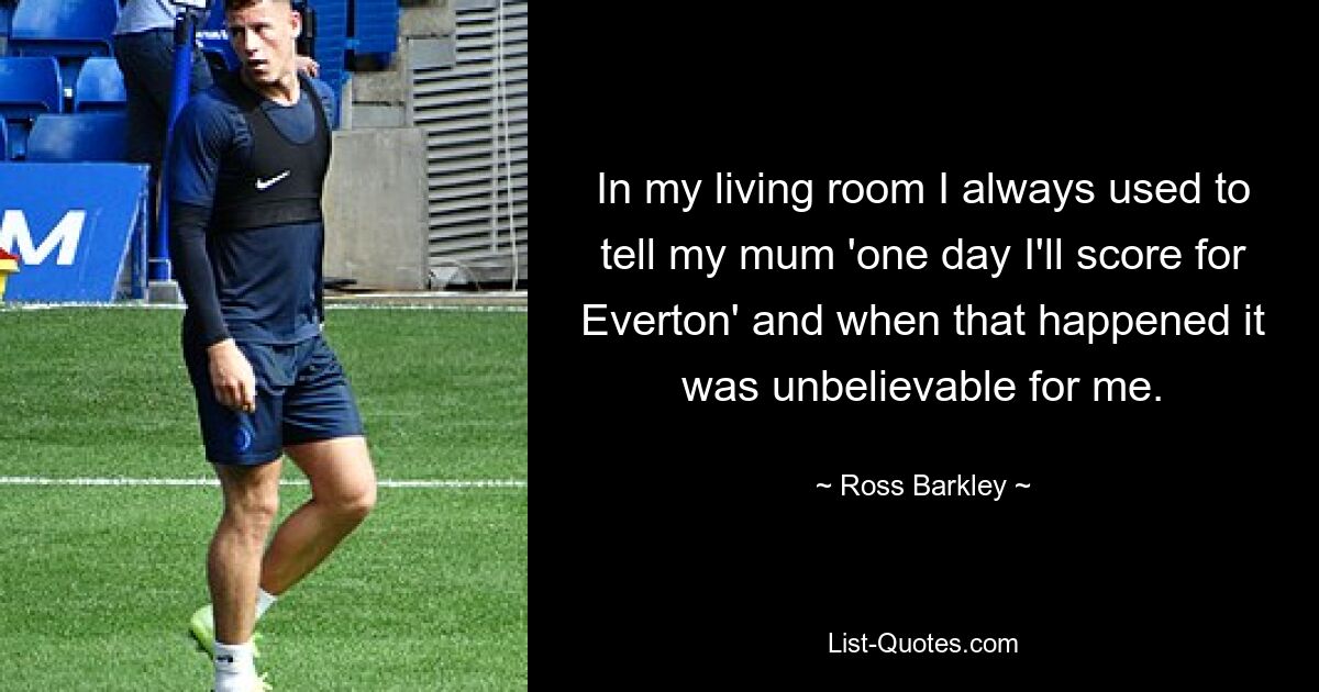 In my living room I always used to tell my mum 'one day I'll score for Everton' and when that happened it was unbelievable for me. — © Ross Barkley