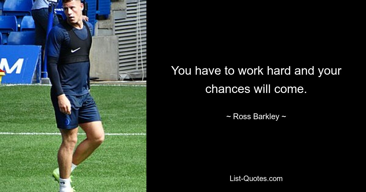 You have to work hard and your chances will come. — © Ross Barkley