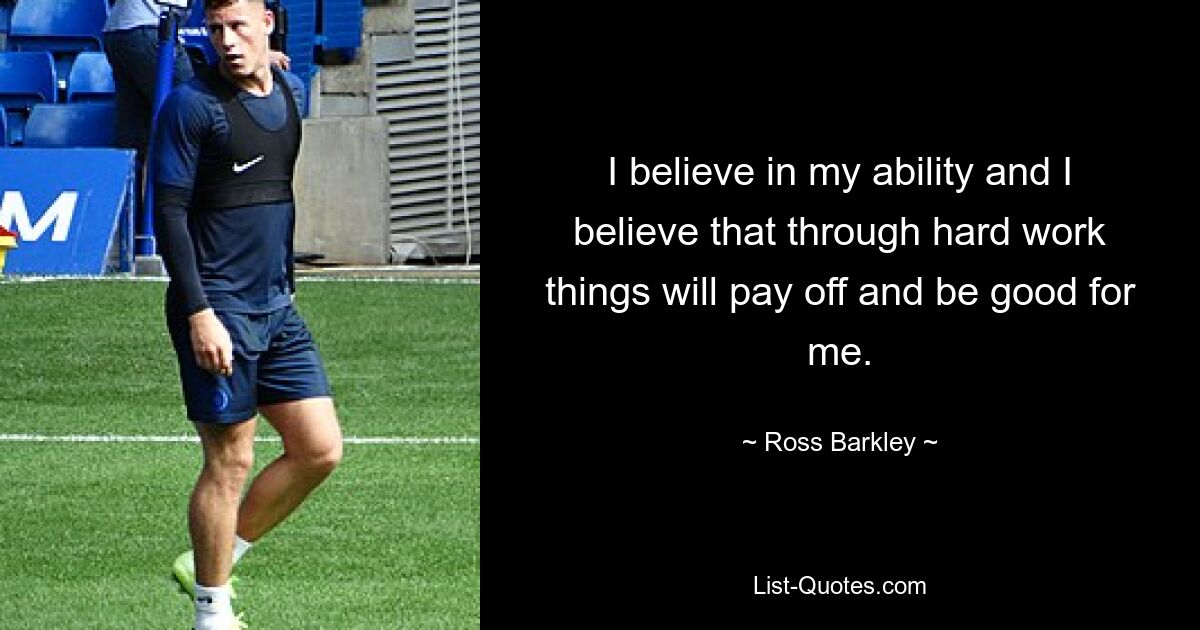 I believe in my ability and I believe that through hard work things will pay off and be good for me. — © Ross Barkley