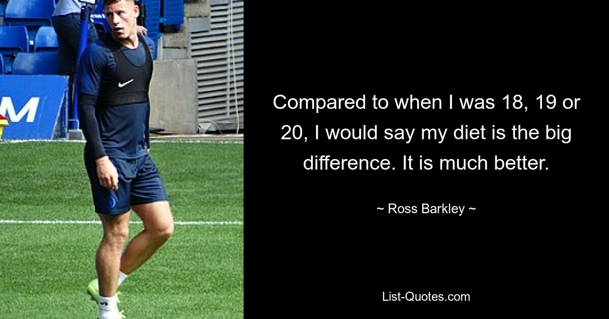 Compared to when I was 18, 19 or 20, I would say my diet is the big difference. It is much better. — © Ross Barkley