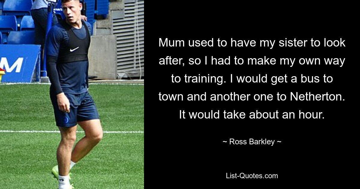 Mum used to have my sister to look after, so I had to make my own way to training. I would get a bus to town and another one to Netherton. It would take about an hour. — © Ross Barkley