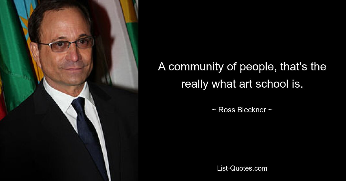 A community of people, that's the really what art school is. — © Ross Bleckner