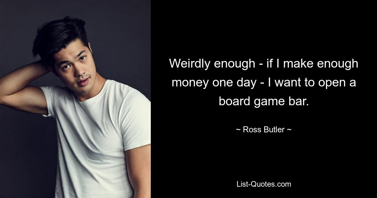 Weirdly enough - if I make enough money one day - I want to open a board game bar. — © Ross Butler