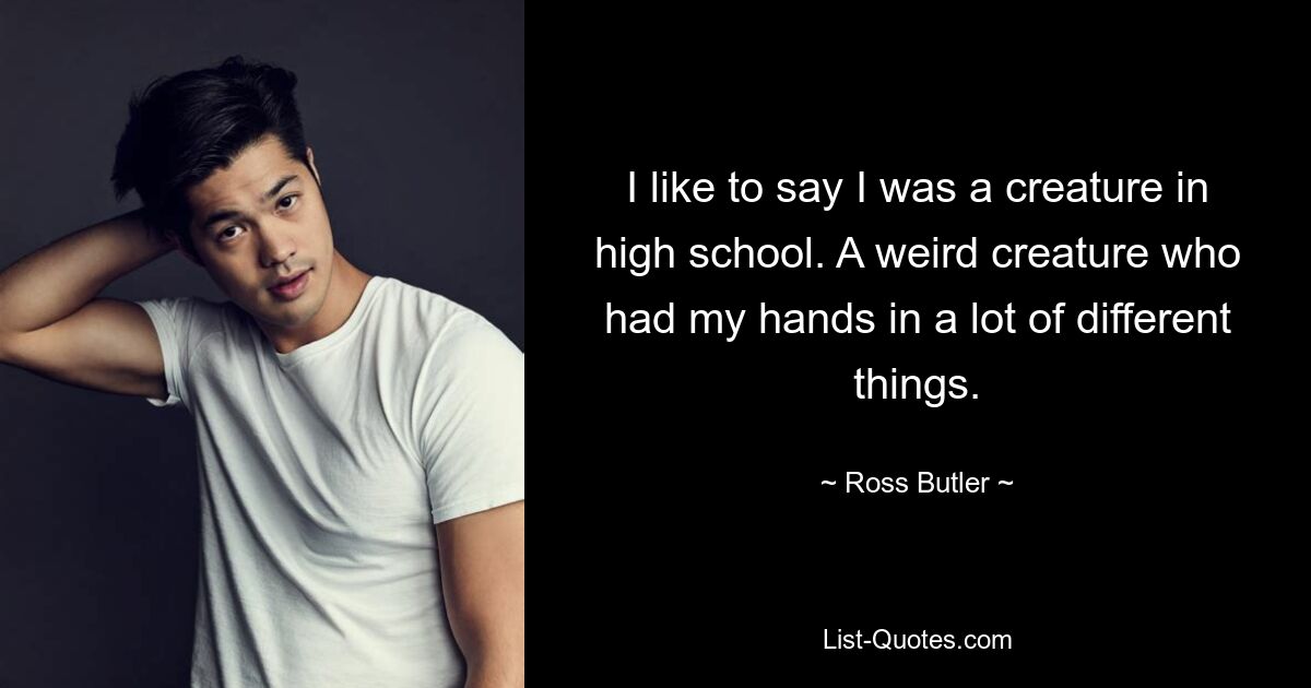 I like to say I was a creature in high school. A weird creature who had my hands in a lot of different things. — © Ross Butler