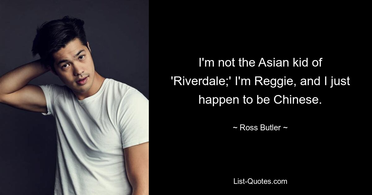 I'm not the Asian kid of 'Riverdale;' I'm Reggie, and I just happen to be Chinese. — © Ross Butler