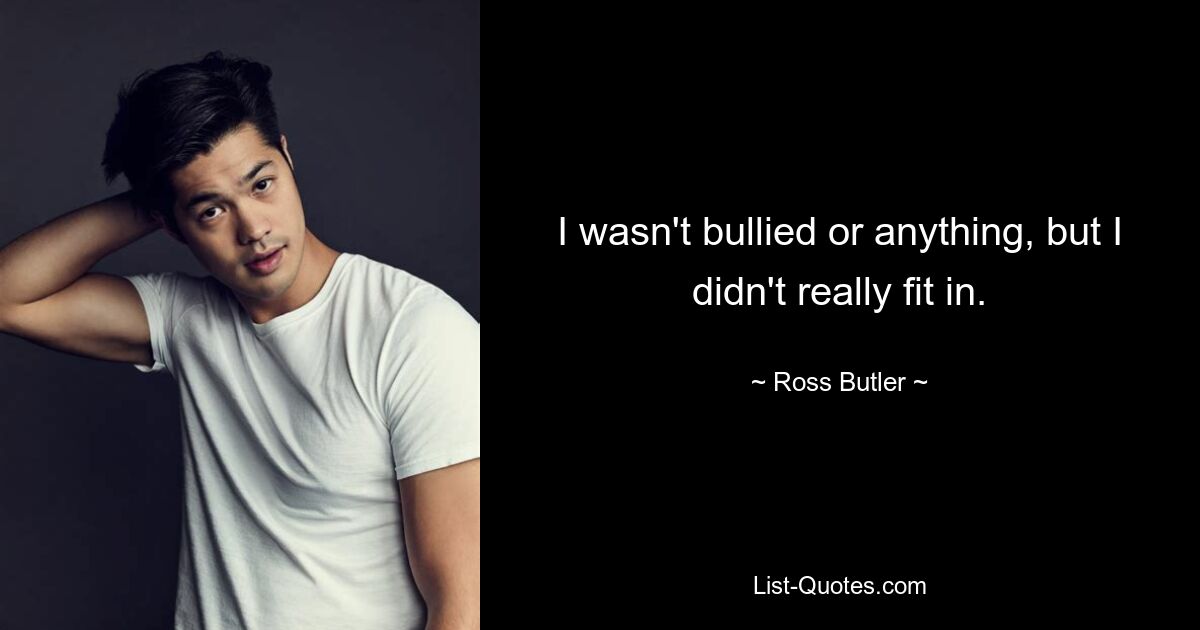 I wasn't bullied or anything, but I didn't really fit in. — © Ross Butler