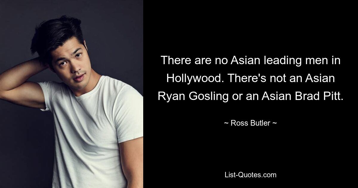 In Hollywood gibt es keine asiatischen Hauptdarsteller. Es gibt weder einen asiatischen Ryan Gosling noch einen asiatischen Brad Pitt. — © Ross Butler 