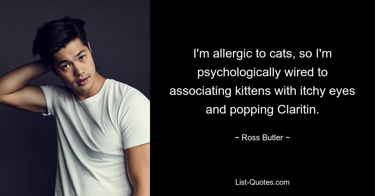 I'm allergic to cats, so I'm psychologically wired to associating kittens with itchy eyes and popping Claritin. — © Ross Butler