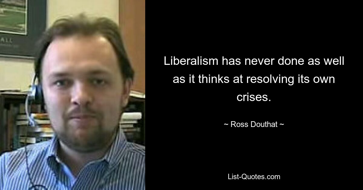 Liberalism has never done as well as it thinks at resolving its own crises. — © Ross Douthat