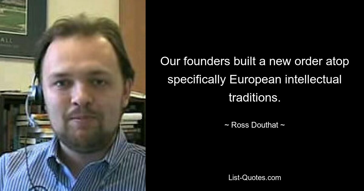 Our founders built a new order atop specifically European intellectual traditions. — © Ross Douthat