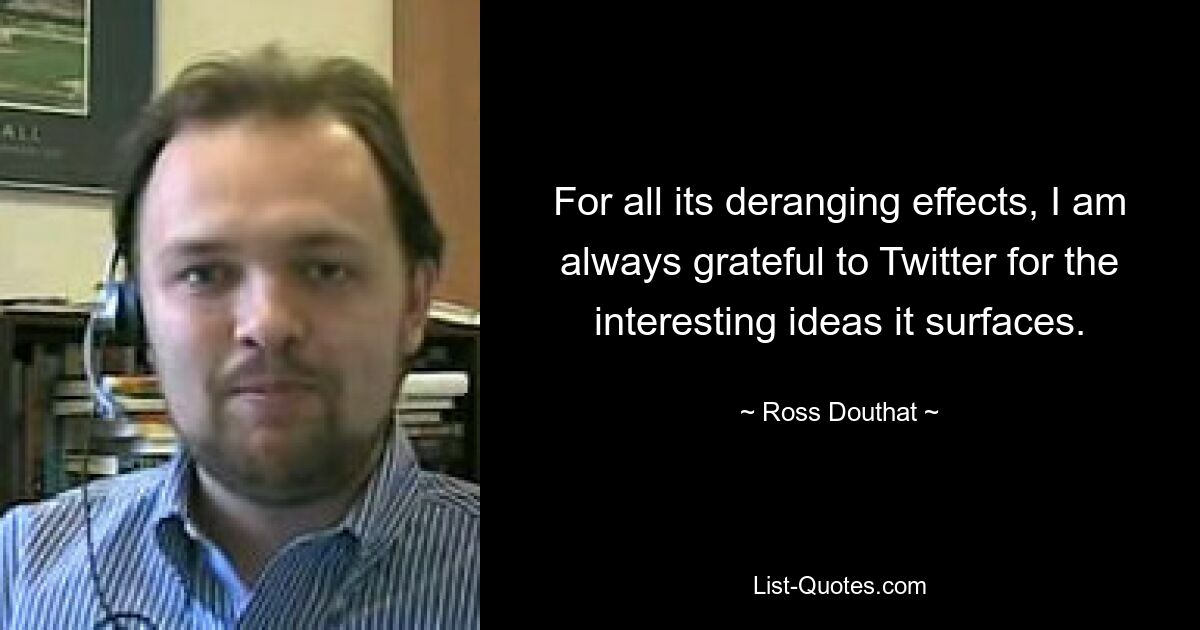 For all its deranging effects, I am always grateful to Twitter for the interesting ideas it surfaces. — © Ross Douthat