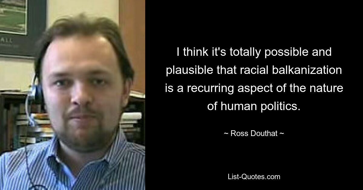 I think it's totally possible and plausible that racial balkanization is a recurring aspect of the nature of human politics. — © Ross Douthat