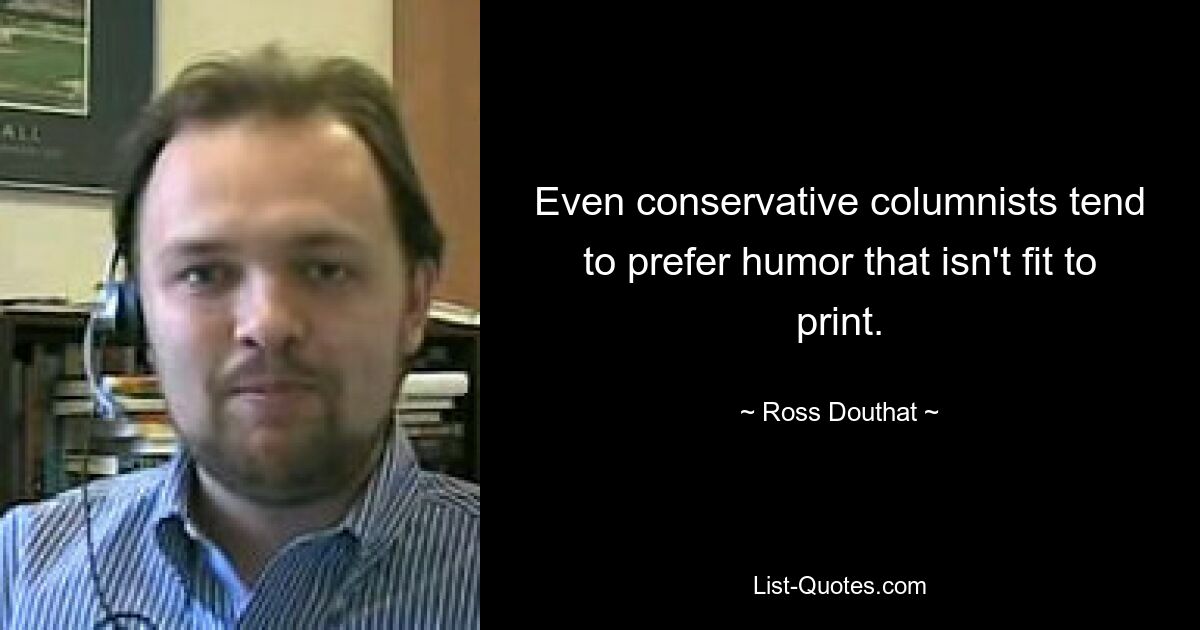 Even conservative columnists tend to prefer humor that isn't fit to print. — © Ross Douthat