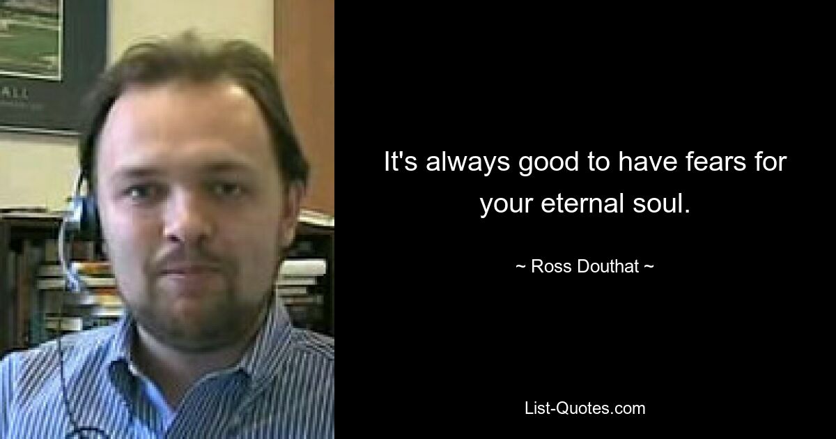 It's always good to have fears for your eternal soul. — © Ross Douthat