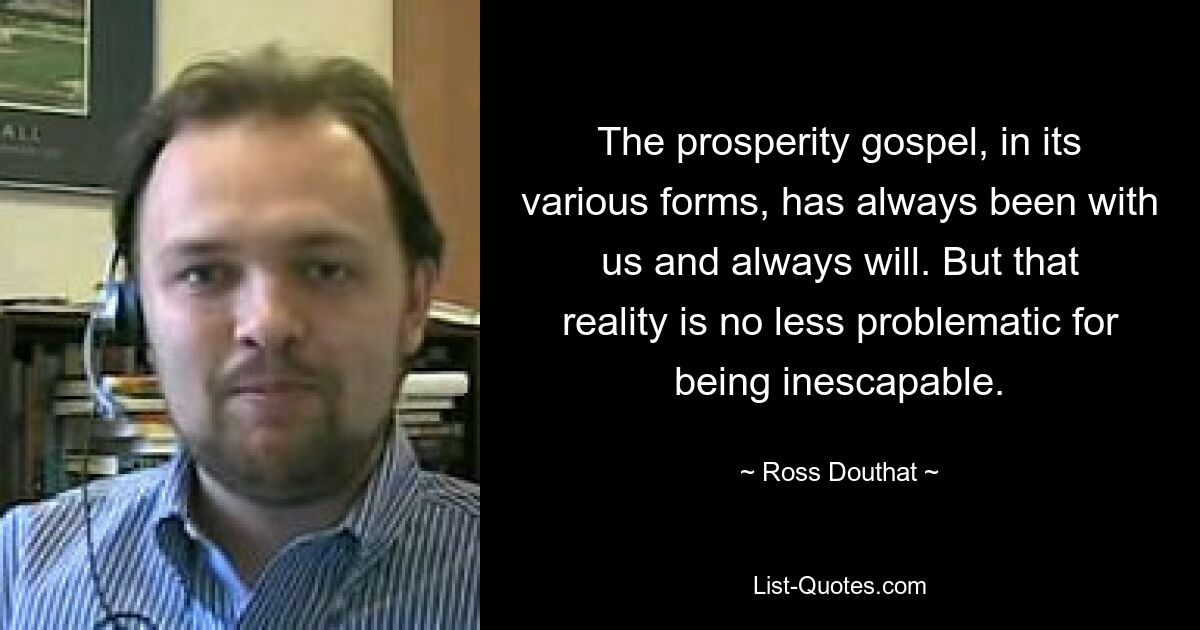 The prosperity gospel, in its various forms, has always been with us and always will. But that reality is no less problematic for being inescapable. — © Ross Douthat