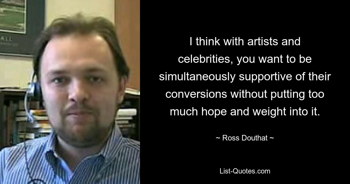 I think with artists and celebrities, you want to be simultaneously supportive of their conversions without putting too much hope and weight into it. — © Ross Douthat