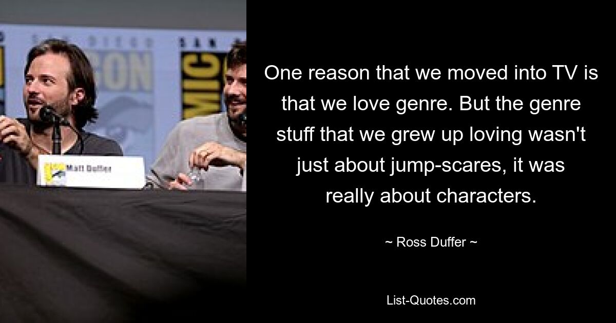 One reason that we moved into TV is that we love genre. But the genre stuff that we grew up loving wasn't just about jump-scares, it was really about characters. — © Ross Duffer