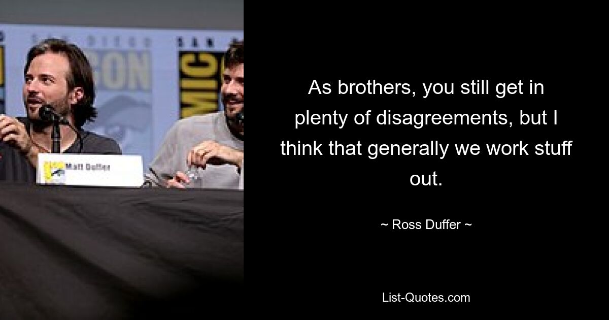 As brothers, you still get in plenty of disagreements, but I think that generally we work stuff out. — © Ross Duffer