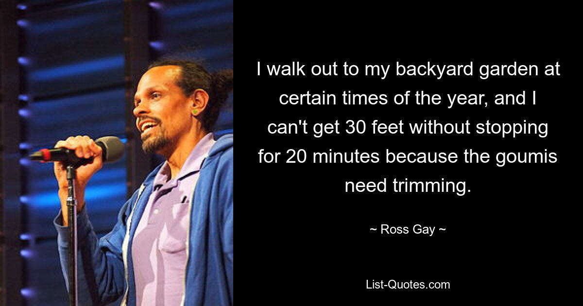 I walk out to my backyard garden at certain times of the year, and I can't get 30 feet without stopping for 20 minutes because the goumis need trimming. — © Ross Gay