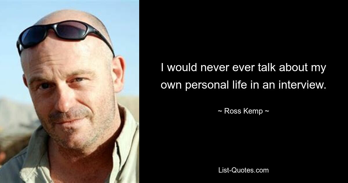 I would never ever talk about my own personal life in an interview. — © Ross Kemp