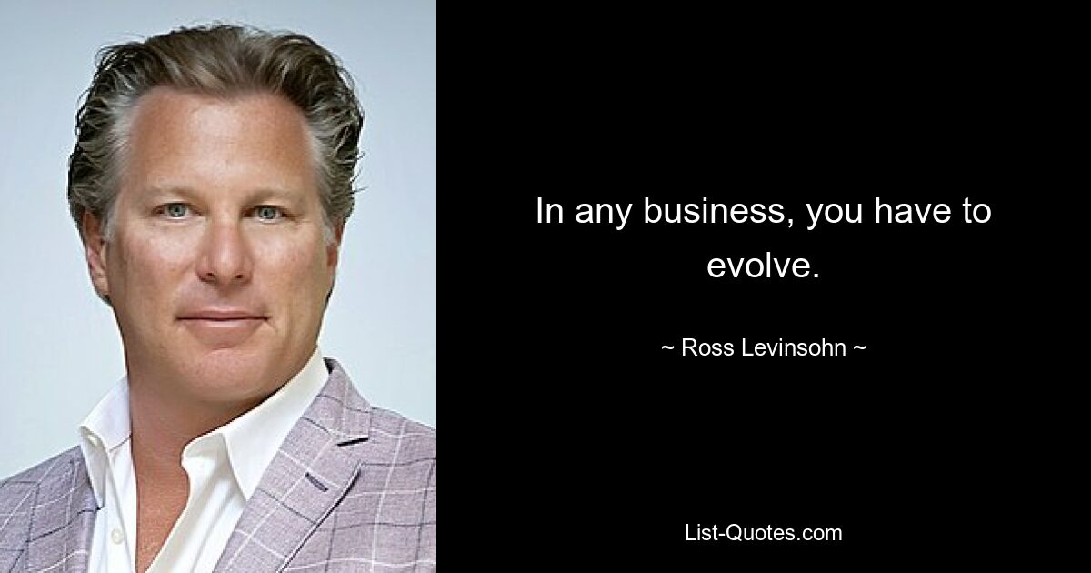 In any business, you have to evolve. — © Ross Levinsohn