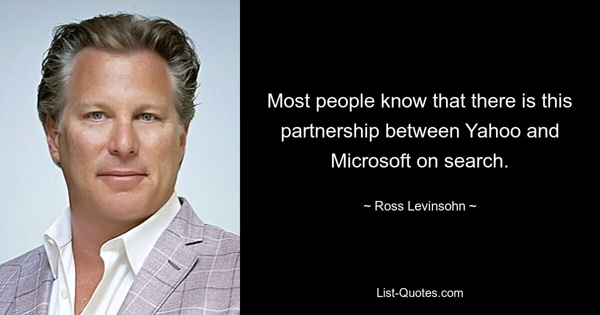 Most people know that there is this partnership between Yahoo and Microsoft on search. — © Ross Levinsohn