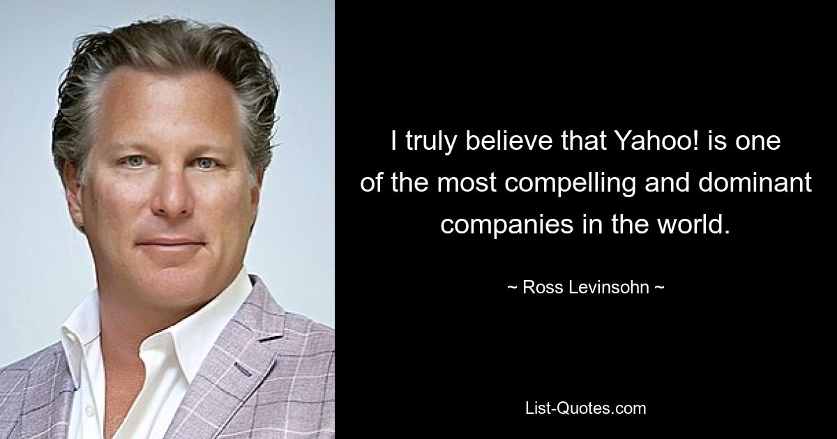 I truly believe that Yahoo! is one of the most compelling and dominant companies in the world. — © Ross Levinsohn