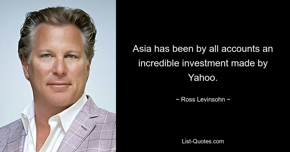 Asia has been by all accounts an incredible investment made by Yahoo. — © Ross Levinsohn