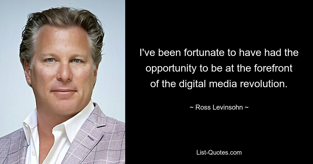 I've been fortunate to have had the opportunity to be at the forefront of the digital media revolution. — © Ross Levinsohn