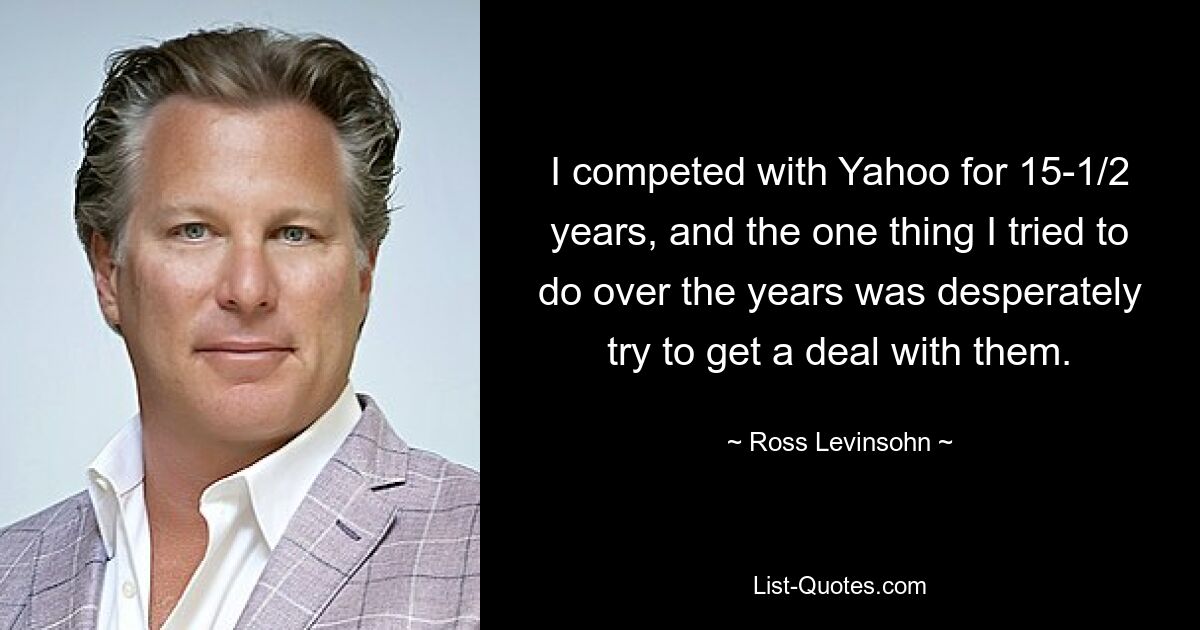 I competed with Yahoo for 15-1/2 years, and the one thing I tried to do over the years was desperately try to get a deal with them. — © Ross Levinsohn