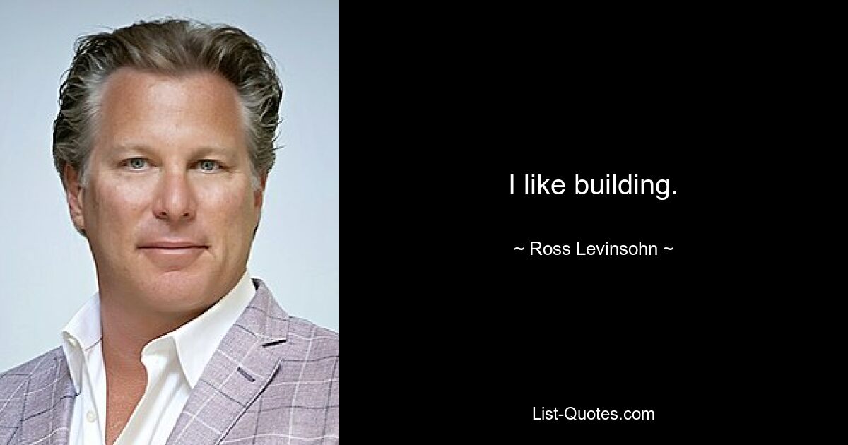 I like building. — © Ross Levinsohn