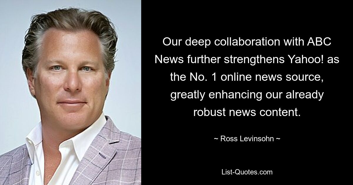 Our deep collaboration with ABC News further strengthens Yahoo! as the No. 1 online news source, greatly enhancing our already robust news content. — © Ross Levinsohn