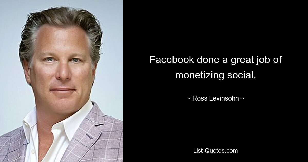 Facebook done a great job of monetizing social. — © Ross Levinsohn