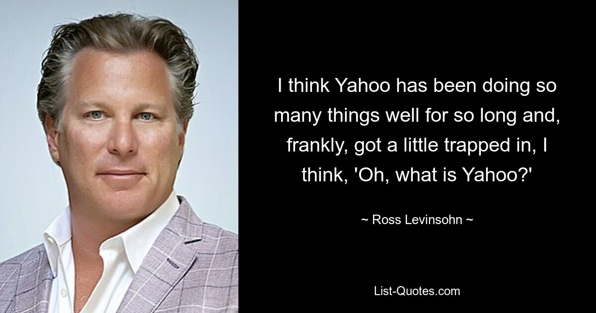 I think Yahoo has been doing so many things well for so long and, frankly, got a little trapped in, I think, 'Oh, what is Yahoo?' — © Ross Levinsohn